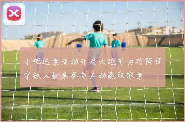 小吧送票活动开启大连可为对阵辽宁铁人快来参与互动赢取球票
