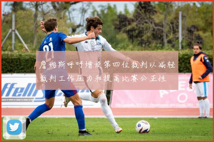 詹姆斯呼吁增设第四位裁判以减轻裁判工作压力和提高比赛公正性