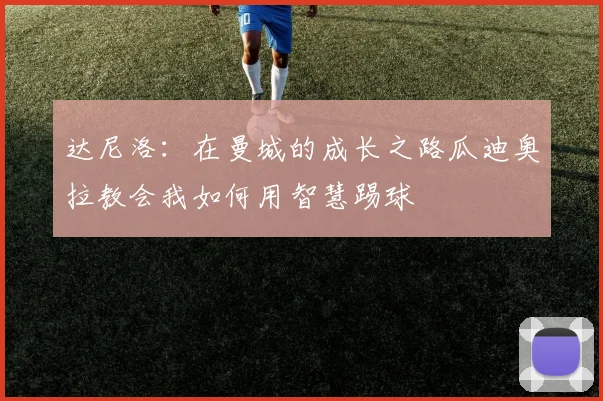 达尼洛：在曼城的成长之路瓜迪奥拉教会我如何用智慧踢球