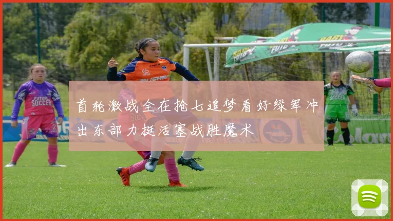 首轮激战全在抢七追梦看好绿军冲出东部力挺活塞战胜魔术