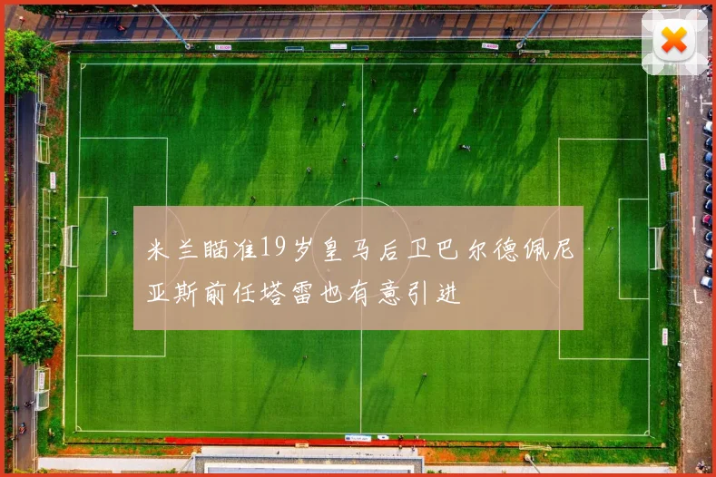米兰瞄准19岁皇马后卫巴尔德佩尼亚斯前任塔雷也有意引进