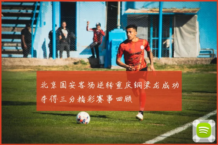 北京国安客场逆转重庆铜梁龙成功夺得三分精彩赛事回顾