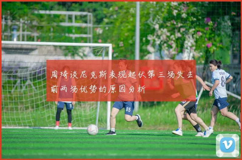 周琦谈尼克斯表现起伏第三场失去前两场优势的原因分析