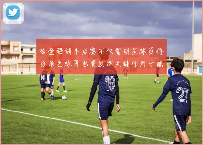 哈登强调季后赛不仅需明星球员得分角色球员也要发挥关键作用才能取胜