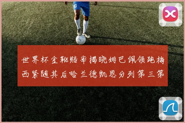 世界杯金靴赔率揭晓姆巴佩领跑梅西紧随其后哈兰德凯恩分列第三第四