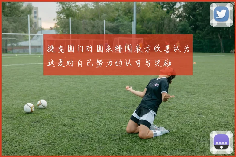 捷克国门对国米绯闻表示欣喜认为这是对自己努力的认可与奖励