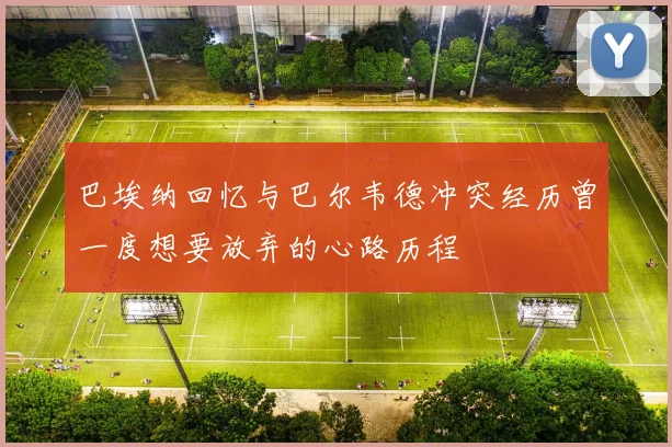 巴埃纳回忆与巴尔韦德冲突经历曾一度想要放弃的心路历程