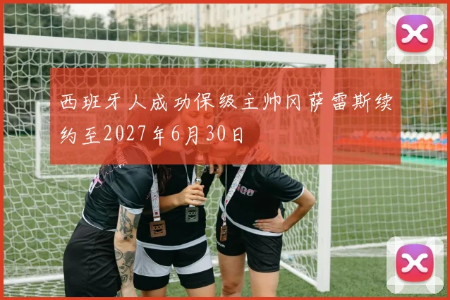西班牙人成功保级主帅冈萨雷斯续约至2027年6月30日