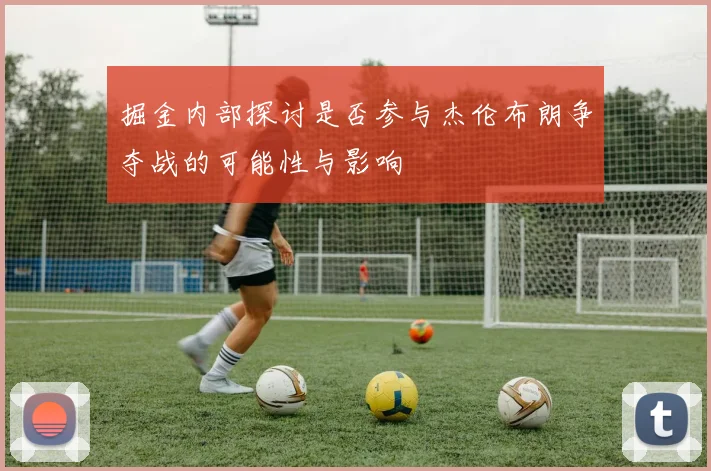 掘金内部探讨是否参与杰伦布朗争夺战的可能性与影响
