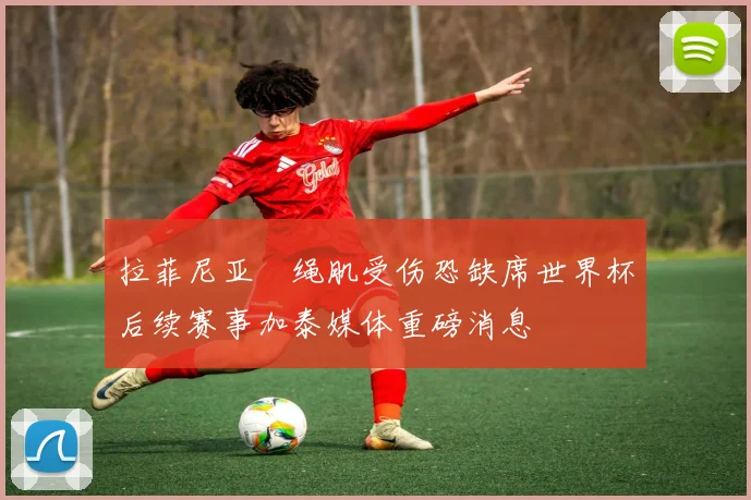 拉菲尼亚腘绳肌受伤恐缺席世界杯后续赛事加泰媒体重磅消息