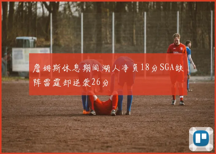 詹姆斯休息期间湖人净负18分SGA缺阵雷霆却逆袭26分