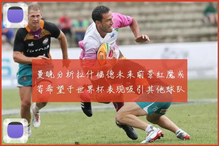 曼晚分析拉什福德未来前景红魔或寄希望于世界杯表现吸引其他球队