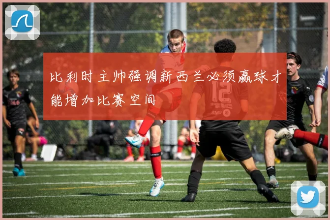比利时主帅强调新西兰必须赢球才能增加比赛空间