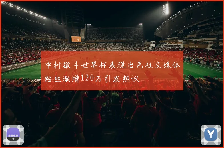 中村敬斗世界杯表现出色社交媒体粉丝激增120万引发热议