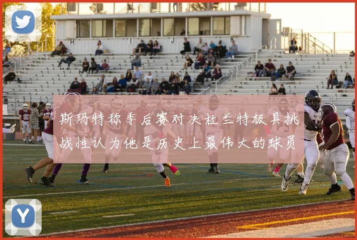斯玛特称季后赛对决杜兰特极具挑战性认为他是历史上最伟大的球员之一