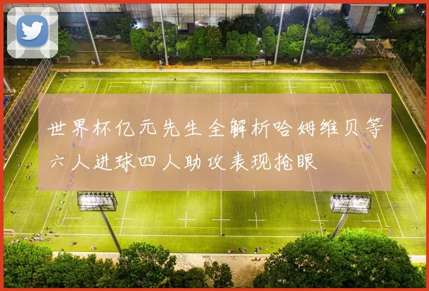 世界杯亿元先生全解析哈姆维贝等六人进球四人助攻表现抢眼