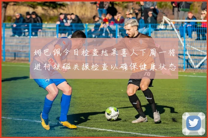 姆巴佩今日检查结果喜人下周一将进行核磁共振检查以确保健康状态