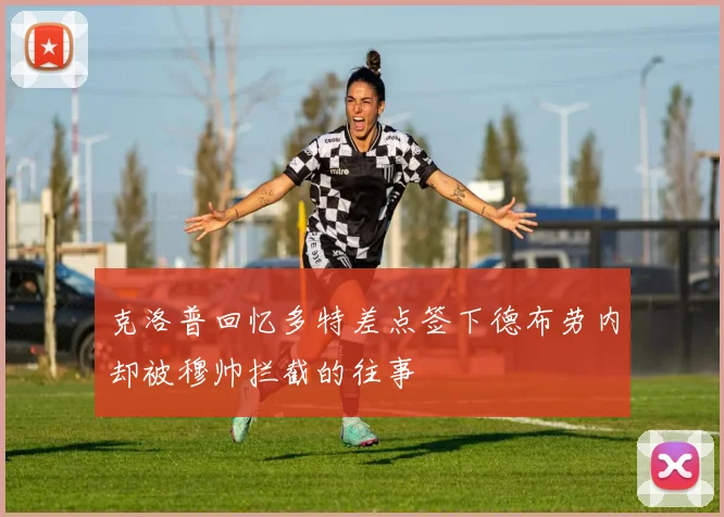 克洛普回忆多特差点签下德布劳内却被穆帅拦截的往事