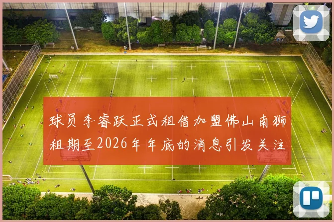 球员李睿跃正式租借加盟佛山南狮租期至2026年年底的消息引发关注
