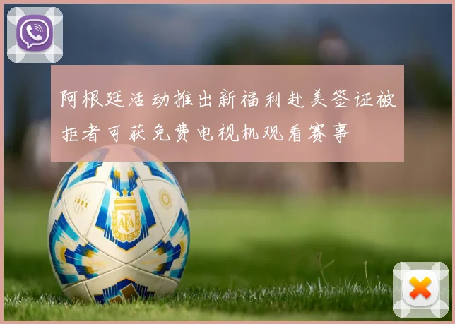阿根廷活动推出新福利赴美签证被拒者可获免费电视机观看赛事