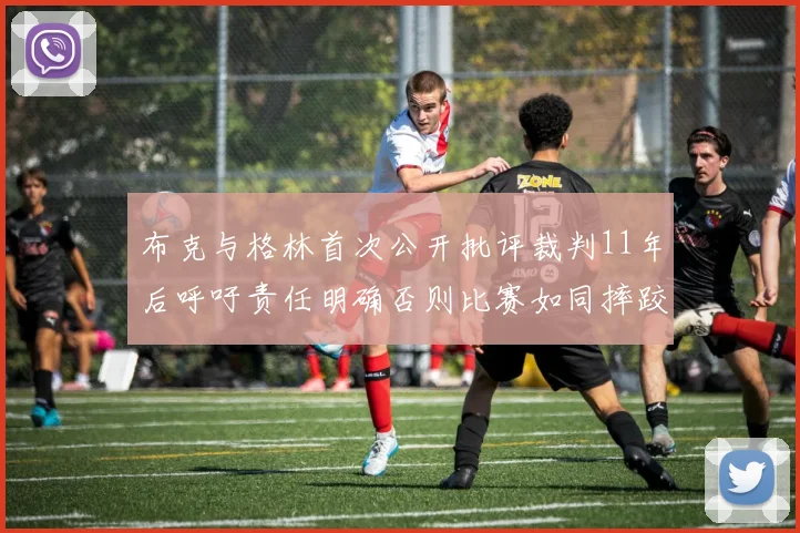 布克与格林首次公开批评裁判11年后呼吁责任明确否则比赛如同摔跤秀