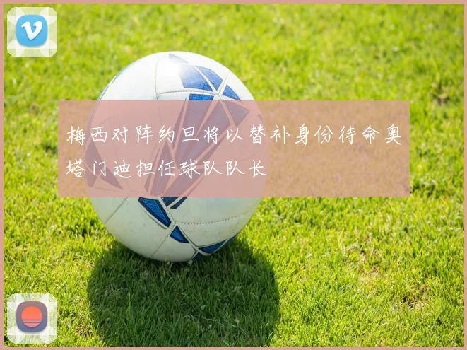 梅西对阵约旦将以替补身份待命奥塔门迪担任球队队长