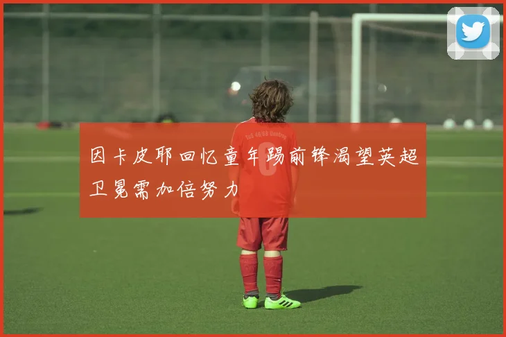 因卡皮耶回忆童年踢前锋渴望英超卫冕需加倍努力