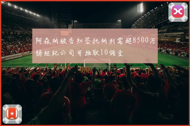 阿森纳被告知签托纳利需超8500万镑经纪公司可抽取10佣金