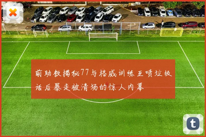 前助教揭秘77与格威训练互喷垃圾话后暴走被清场的惊人内幕