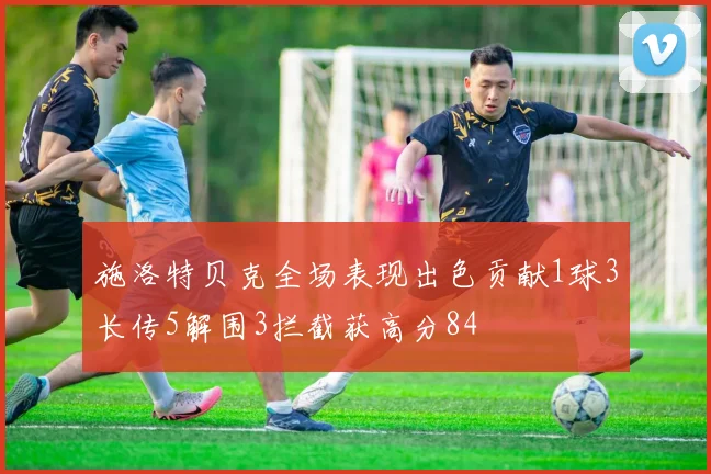 施洛特贝克全场表现出色贡献1球3长传5解围3拦截获高分84