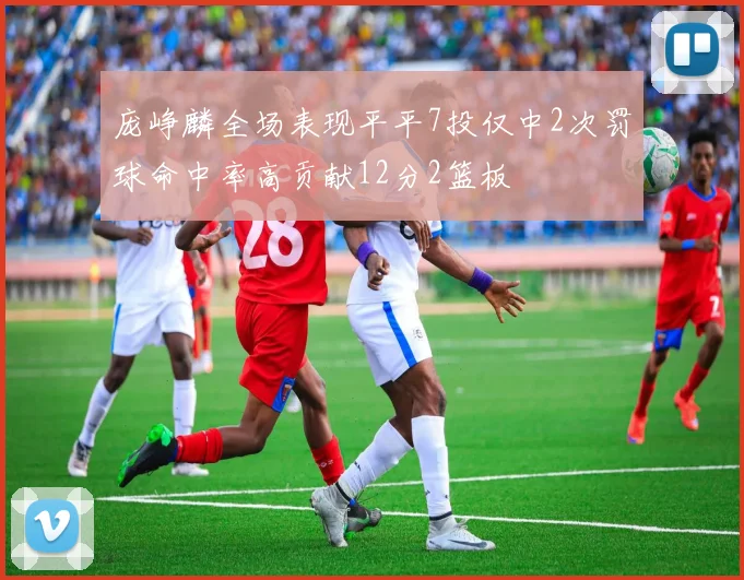 庞峥麟全场表现平平7投仅中2次罚球命中率高贡献12分2篮板