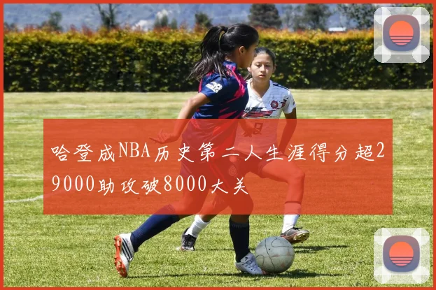 哈登成NBA历史第二人生涯得分超29000助攻破8000大关