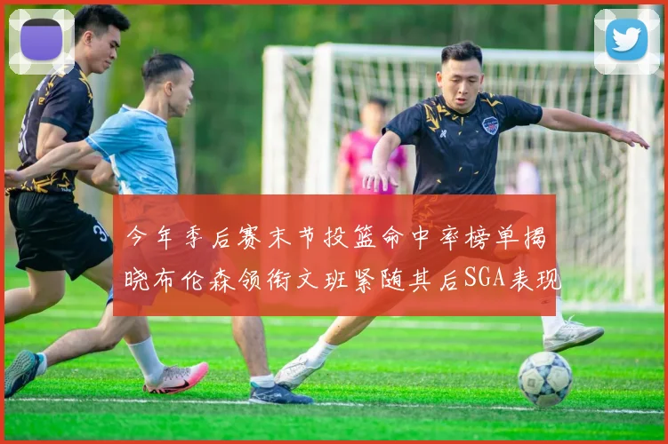 今年季后赛末节投篮命中率榜单揭晓布伦森领衔文班紧随其后SGA表现不俗