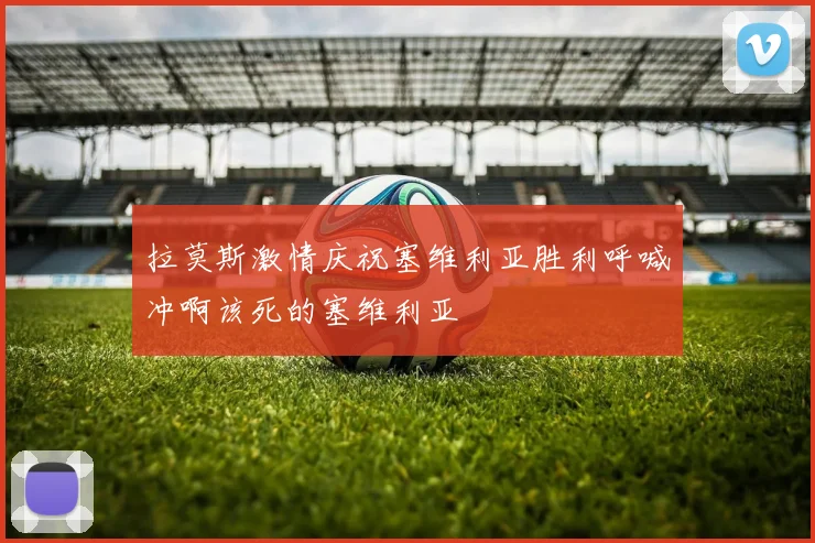 拉莫斯激情庆祝塞维利亚胜利呼喊冲啊该死的塞维利亚