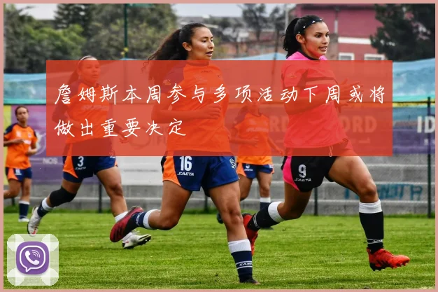 詹姆斯本周参与多项活动下周或将做出重要决定
